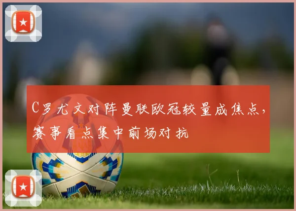 C罗尤文对阵曼联欧冠较量成焦点，赛事看点集中前场对抗