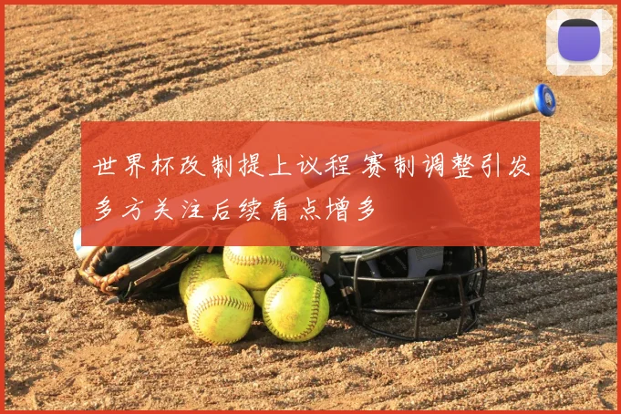 世界杯改制提上议程 赛制调整引发多方关注后续看点增多