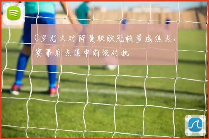 C罗尤文对阵曼联欧冠较量成焦点，赛事看点集中前场对抗