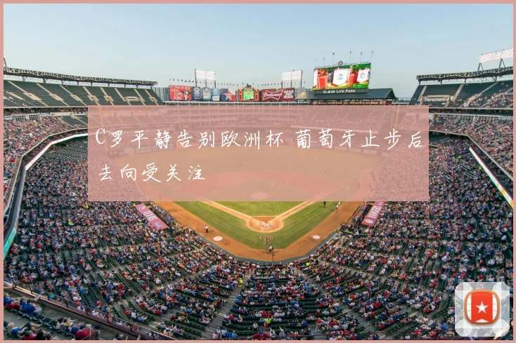 C罗平静告别欧洲杯 葡萄牙止步后去向受关注