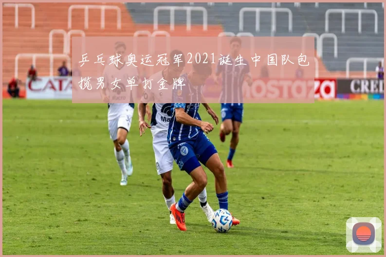 乒乓球奥运冠军2021诞生中国队包揽男女单打金牌