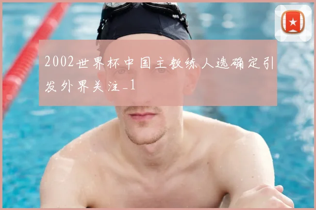 2002世界杯中国主教练人选确定引发外界关注_1