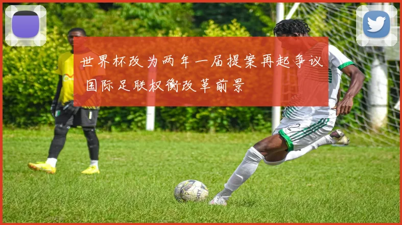 世界杯改为两年一届提案再起争议 国际足联权衡改革前景