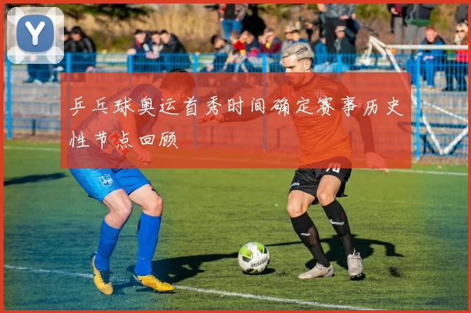 乒乓球奥运首秀时间确定赛事历史性节点回顾