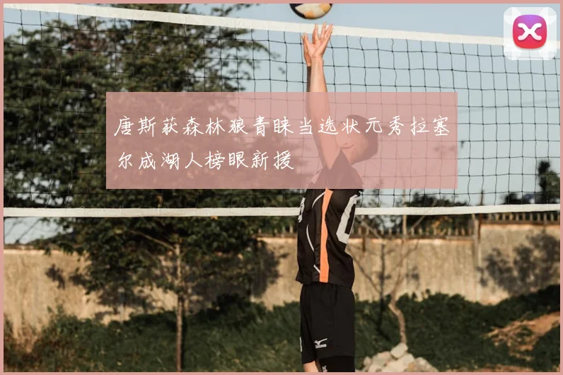 唐斯获森林狼青睐当选状元秀拉塞尔成湖人榜眼新援