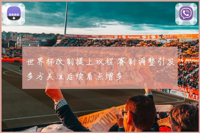 世界杯改制提上议程 赛制调整引发多方关注后续看点增多