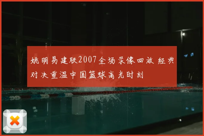 姚明易建联2007全场录像回放 经典对决重温中国篮球高光时刻