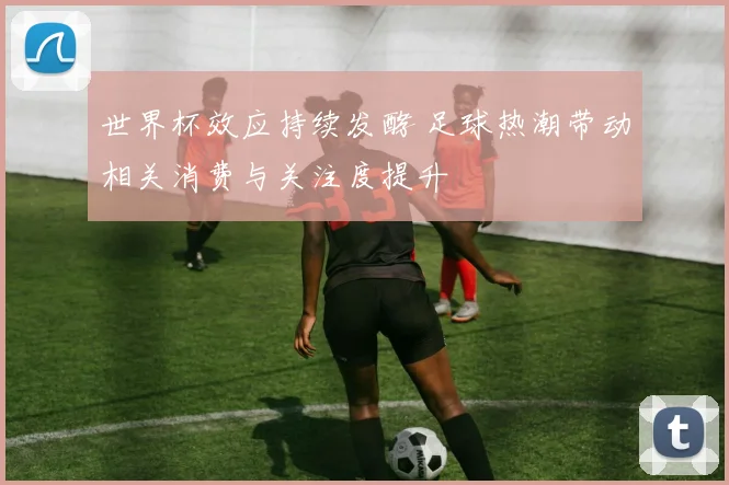 世界杯效应持续发酵 足球热潮带动相关消费与关注度提升