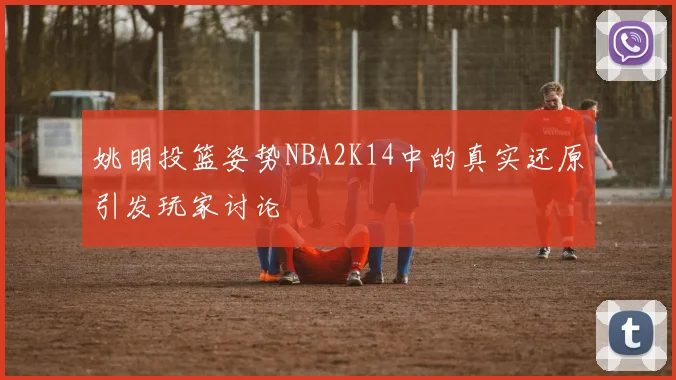 姚明投篮姿势NBA2K14中的真实还原引发玩家讨论