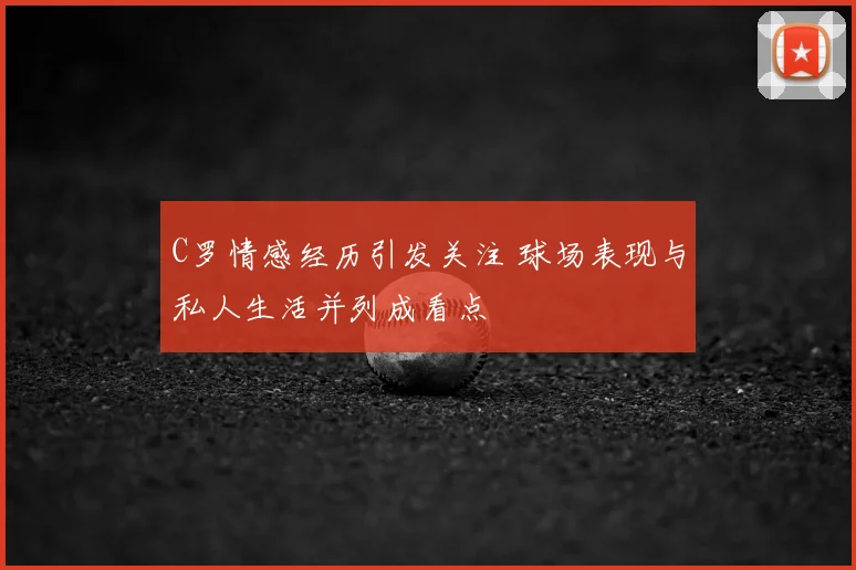 C罗情感经历引发关注 球场表现与私人生活并列成看点