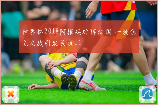 世界杯2018阿根廷对阵法国 一场焦点之战引发关注_1