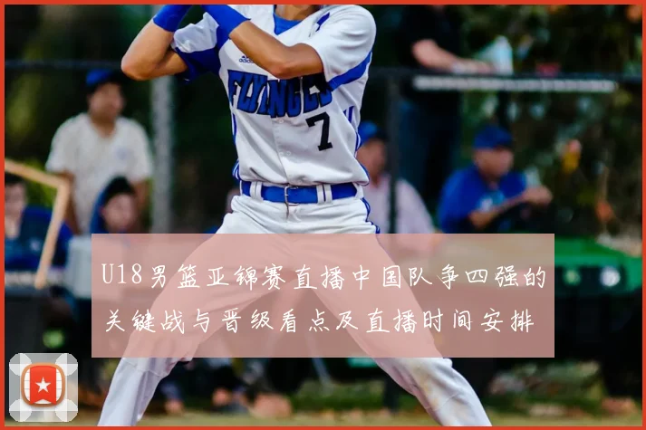 U18男篮亚锦赛直播中国队争四强的关键战与晋级看点及直播时间安排