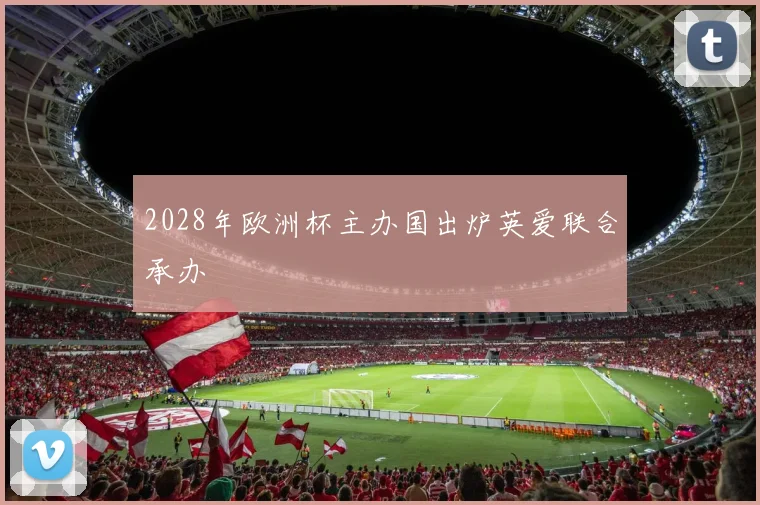 2028年欧洲杯主办国出炉英爱联合承办