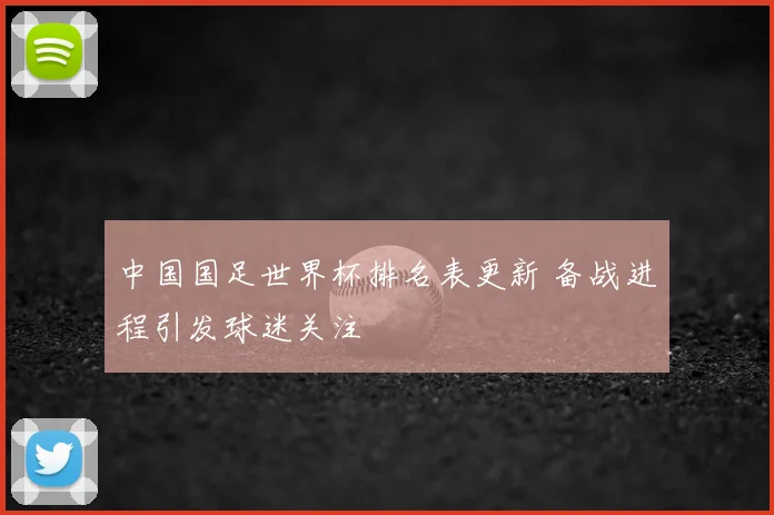中国国足世界杯排名表更新 备战进程引发球迷关注