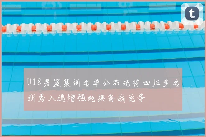 U18男篮集训名单公布老将回归多名新秀入选增强轮换备战竞争
