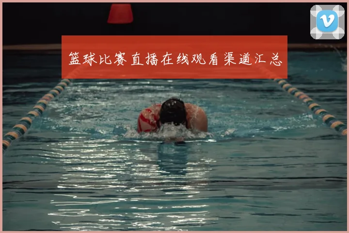 篮球比赛直播在线观看渠道汇总