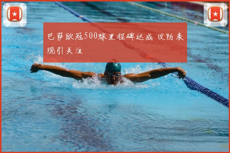 巴萨欧冠500球里程碑达成 攻防表现引关注