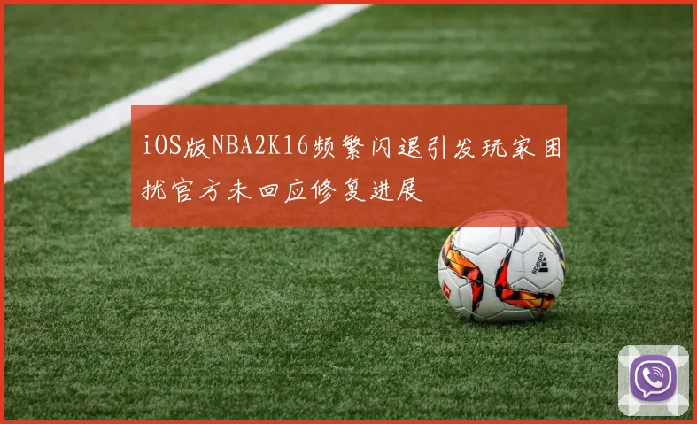iOS版NBA2K16频繁闪退引发玩家困扰官方未回应修复进展