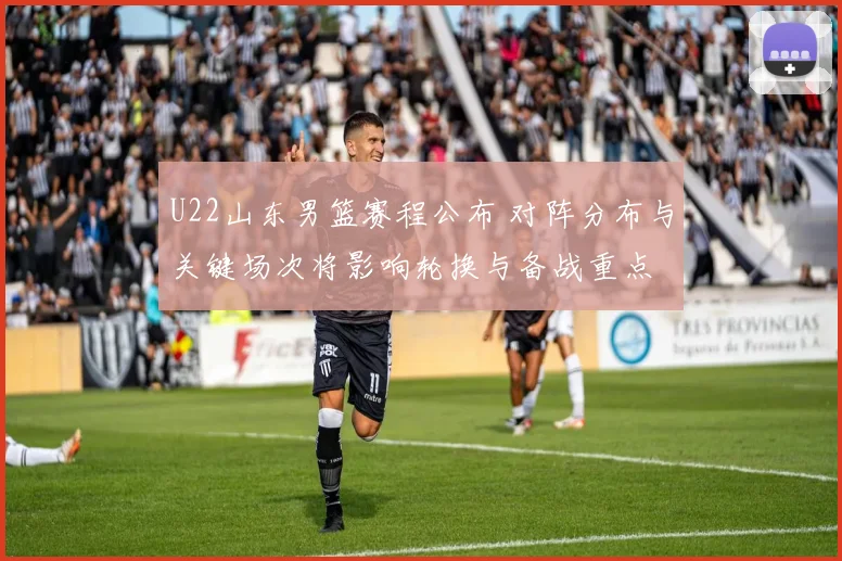 U22山东男篮赛程公布 对阵分布与关键场次将影响轮换与备战重点
