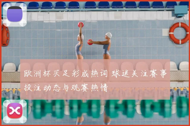 欧洲杯买足彩成热词 球迷关注赛事投注动态与观赛热情
