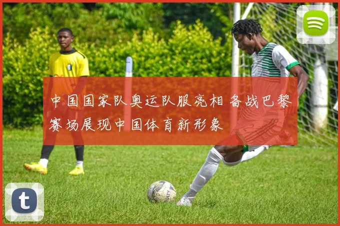 中国国家队奥运队服亮相 备战巴黎赛场展现中国体育新形象