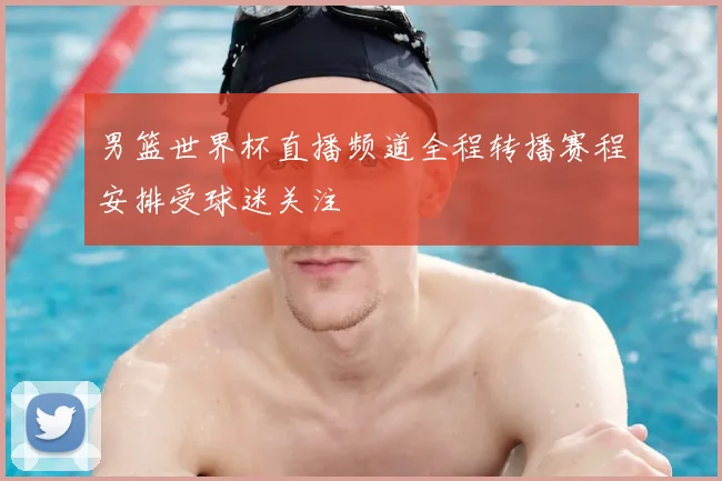 男篮世界杯直播频道全程转播赛程安排受球迷关注