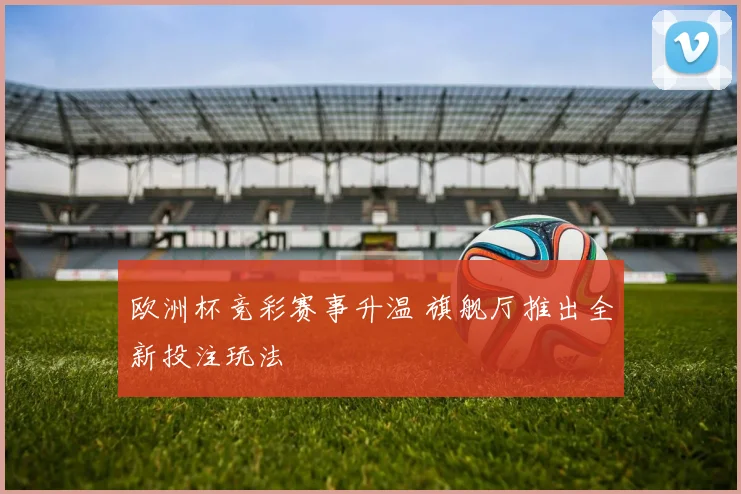 欧洲杯竞彩赛事升温 旗舰厅推出全新投注玩法
