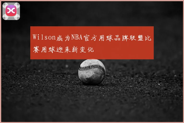 Wilson成为NBA官方用球品牌联盟比赛用球迎来新变化