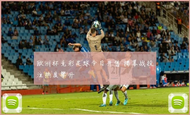 欧洲杯竞彩足球今日开售 揭幕战投注热度攀升