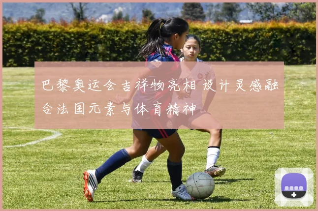巴黎奥运会吉祥物亮相 设计灵感融合法国元素与体育精神