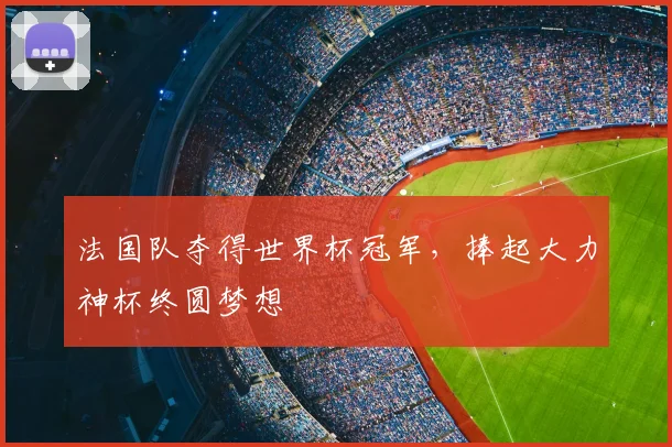 法国队夺得世界杯冠军，捧起大力神杯终圆梦想