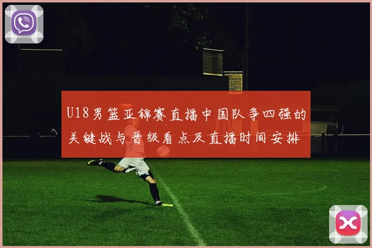 U18男篮亚锦赛直播中国队争四强的关键战与晋级看点及直播时间安排