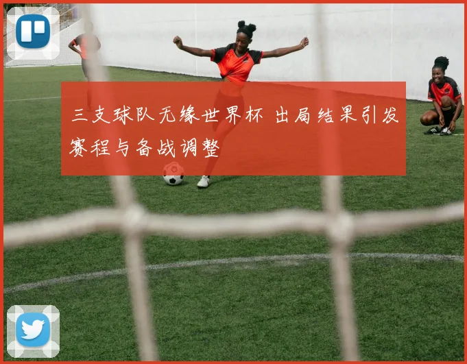 三支球队无缘世界杯 出局结果引发赛程与备战调整