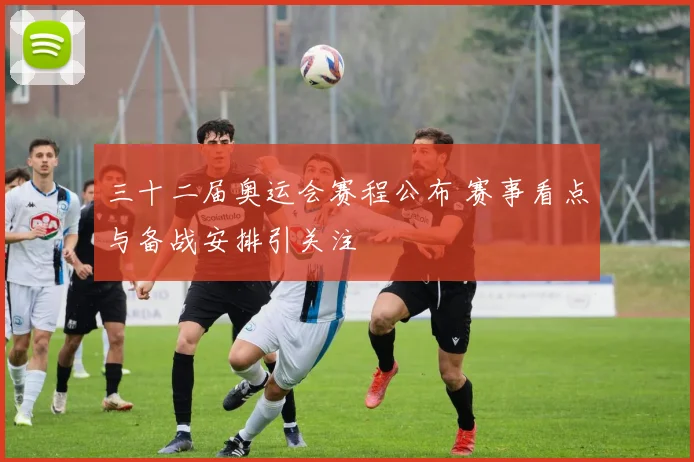 三十二届奥运会赛程公布 赛事看点与备战安排引关注