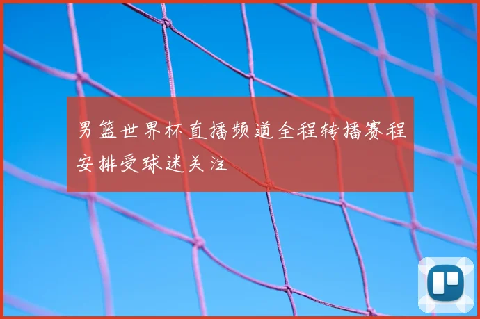 男篮世界杯直播频道全程转播赛程安排受球迷关注