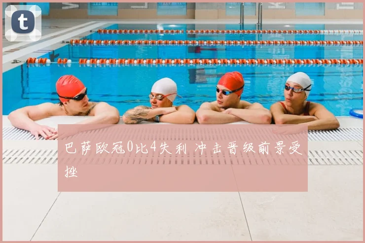 巴萨欧冠0比4失利 冲击晋级前景受挫