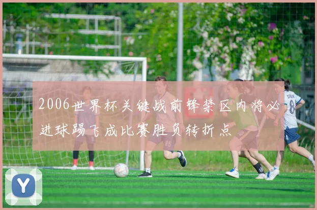 2006世界杯关键战前锋禁区内将必进球踢飞成比赛胜负转折点