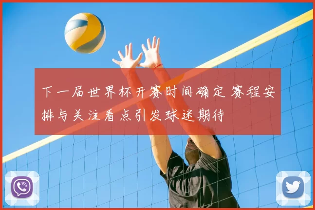 下一届世界杯开赛时间确定 赛程安排与关注看点引发球迷期待