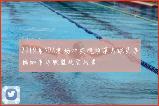 2019年NBA赛场冲突视频曝光球员争执细节与联盟处罚结果