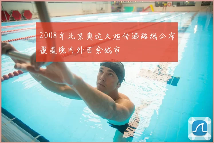 2008年北京奥运火炬传递路线公布覆盖境内外百余城市