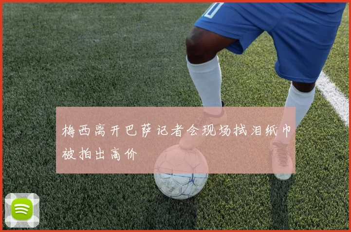 梅西离开巴萨记者会现场拭泪纸巾被拍出高价