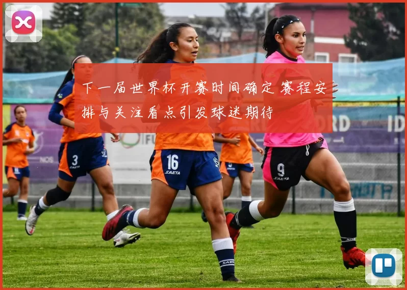 下一届世界杯开赛时间确定 赛程安排与关注看点引发球迷期待