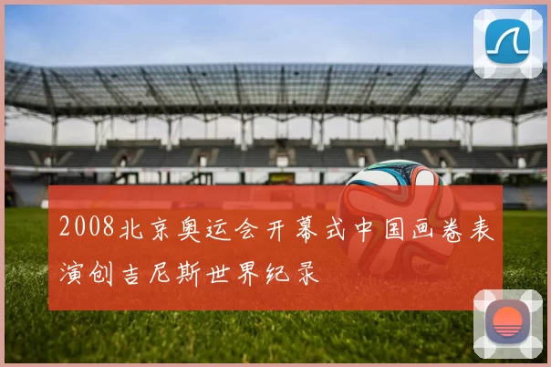 2008北京奥运会开幕式中国画卷表演创吉尼斯世界纪录