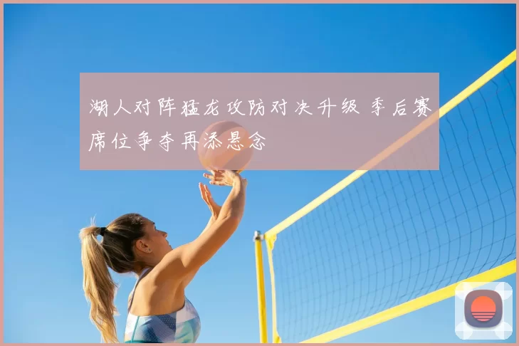 湖人对阵猛龙攻防对决升级 季后赛席位争夺再添悬念