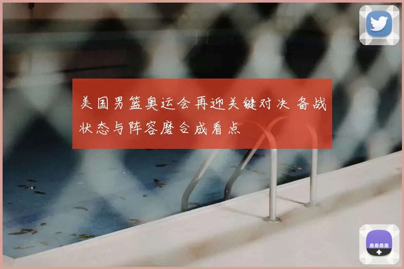 美国男篮奥运会再迎关键对决 备战状态与阵容磨合成看点