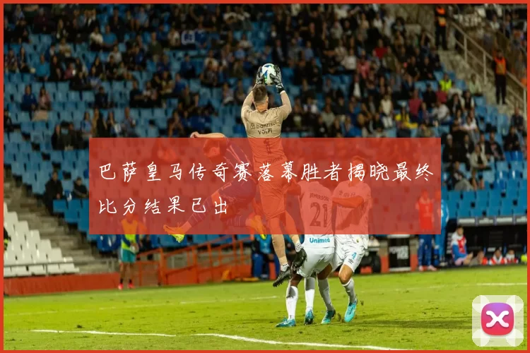 巴萨皇马传奇赛落幕胜者揭晓最终比分结果已出