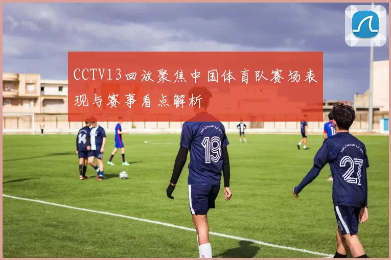 CCTV13回放聚焦中国体育队赛场表现与赛事看点解析