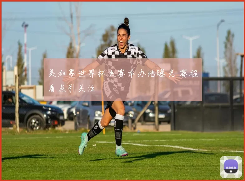美加墨世界杯决赛举办地曝光 赛程看点引关注