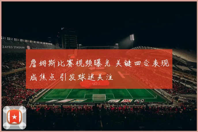 詹姆斯比赛视频曝光 关键回合表现成焦点 引发球迷关注