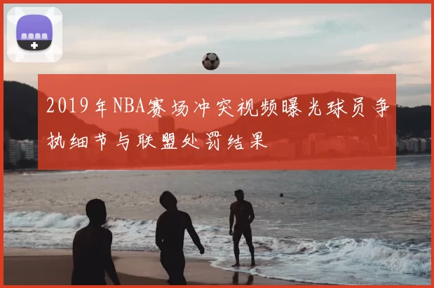 2019年NBA赛场冲突视频曝光球员争执细节与联盟处罚结果